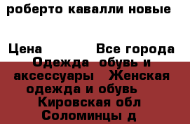 роберто кавалли новые  › Цена ­ 5 500 - Все города Одежда, обувь и аксессуары » Женская одежда и обувь   . Кировская обл.,Соломинцы д.